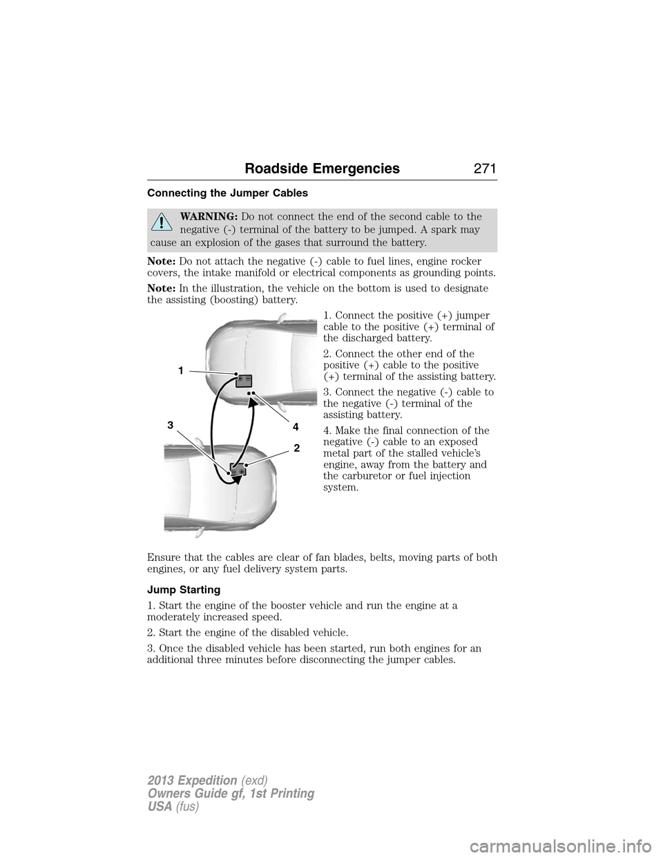 FORD EXPEDITION 2013 3.G Owners Guide Connecting the Jumper Cables
WARNING:Do not connect the end of the second cable to the
negative (-) terminal of the battery to be jumped. A spark may
cause an explosion of the gases that surround the 