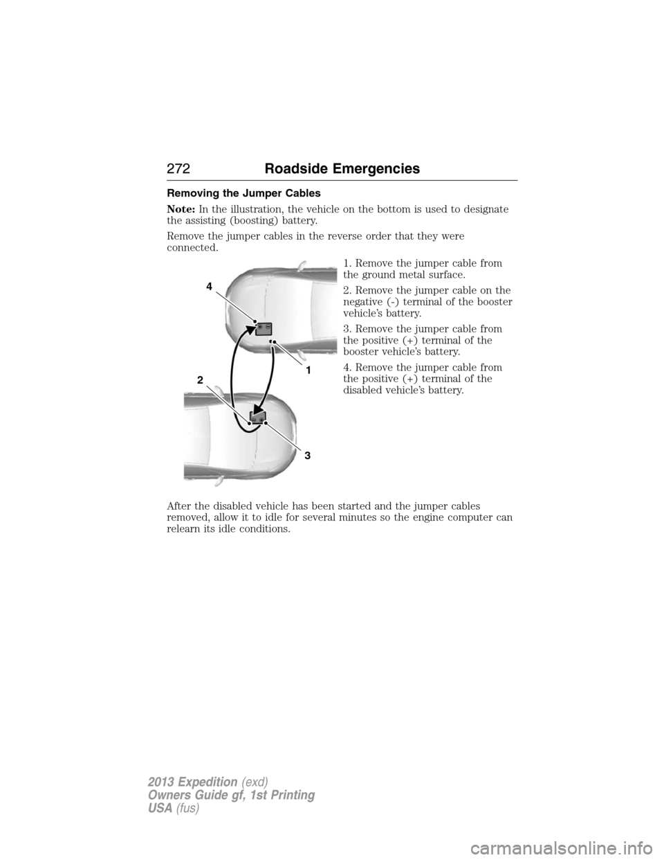 FORD EXPEDITION 2013 3.G Owners Guide Removing the Jumper Cables
Note:In the illustration, the vehicle on the bottom is used to designate
the assisting (boosting) battery.
Remove the jumper cables in the reverse order that they were
conne