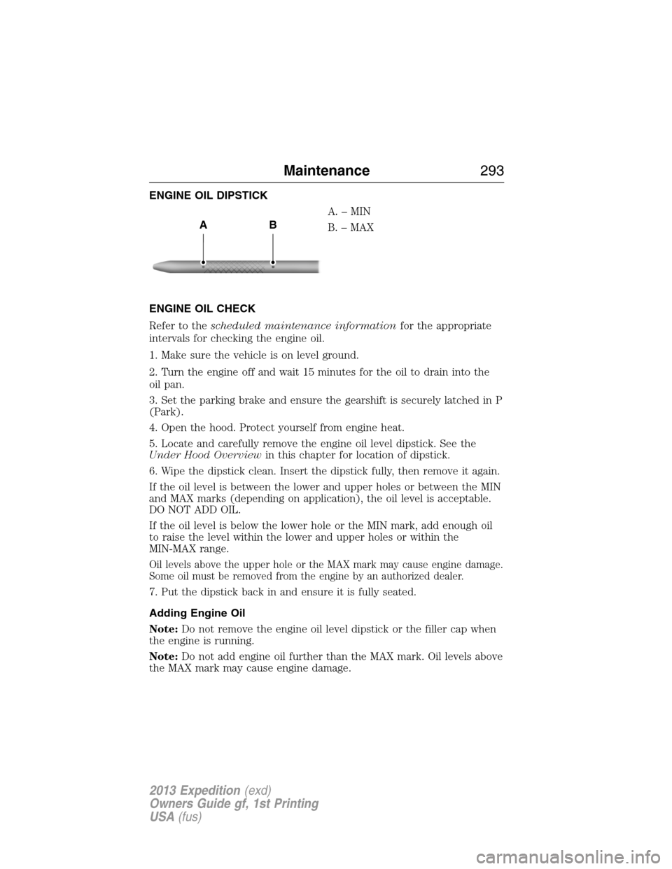 FORD EXPEDITION 2013 3.G Owners Manual ENGINE OIL DIPSTICK
A.–MIN
B. – MAX
ENGINE OIL CHECK
Refer to thescheduled maintenance informationfor the appropriate
intervals for checking the engine oil.
1. Make sure the vehicle is on level gr