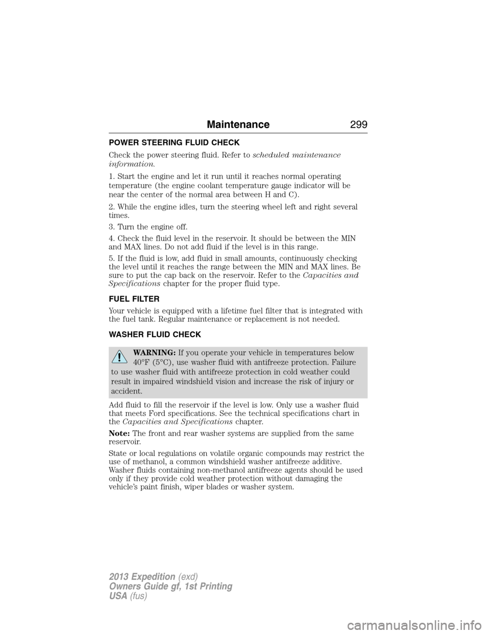 FORD EXPEDITION 2013 3.G User Guide POWER STEERING FLUID CHECK
Check the power steering fluid. Refer toscheduled maintenance
information.
1. Start the engine and let it run until it reaches normal operating
temperature (the engine coola