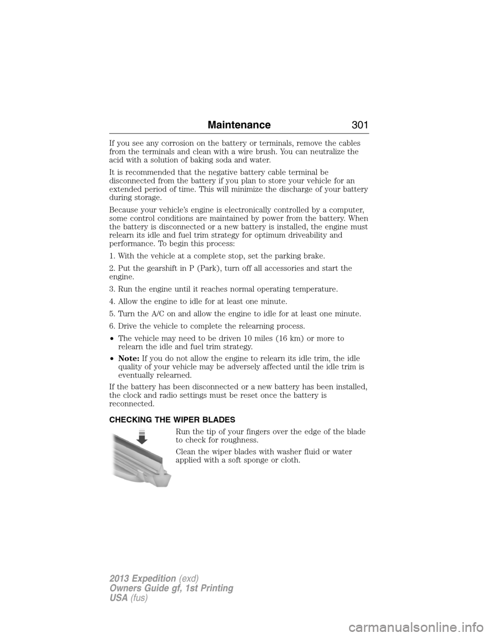 FORD EXPEDITION 2013 3.G Owners Guide If you see any corrosion on the battery or terminals, remove the cables
from the terminals and clean with a wire brush. You can neutralize the
acid with a solution of baking soda and water.
It is reco