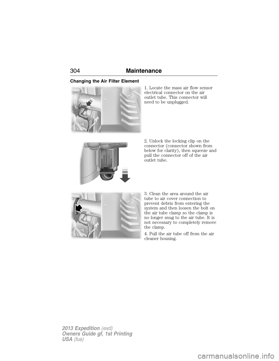 FORD EXPEDITION 2013 3.G Owners Manual Changing the Air Filter Element
1. Locate the mass air flow sensor
electrical connector on the air
outlet tube. This connector will
need to be unplugged.
2. Unlock the locking clip on the
connector (c