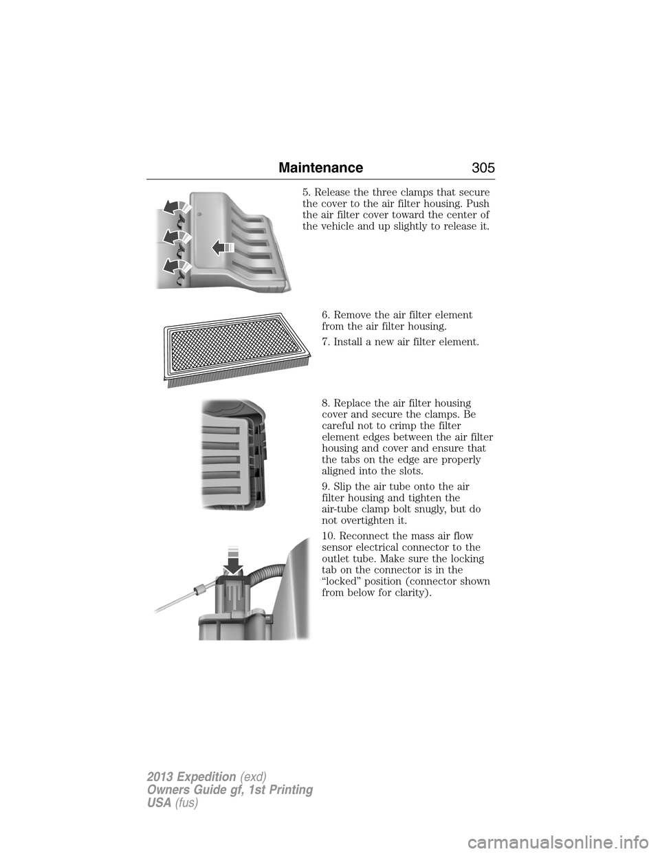 FORD EXPEDITION 2013 3.G Owners Manual 5. Release the three clamps that secure
the cover to the air filter housing. Push
the air filter cover toward the center of
the vehicle and up slightly to release it.
6. Remove the air filter element
