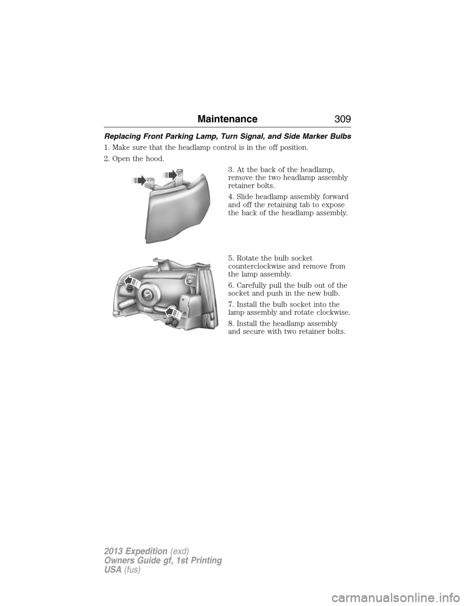 FORD EXPEDITION 2013 3.G Owners Manual Replacing Front Parking Lamp, Turn Signal, and Side Marker Bulbs
1. Make sure that the headlamp control is in the off position.
2. Open the hood.
3. At the back of the headlamp,
remove the two headlam