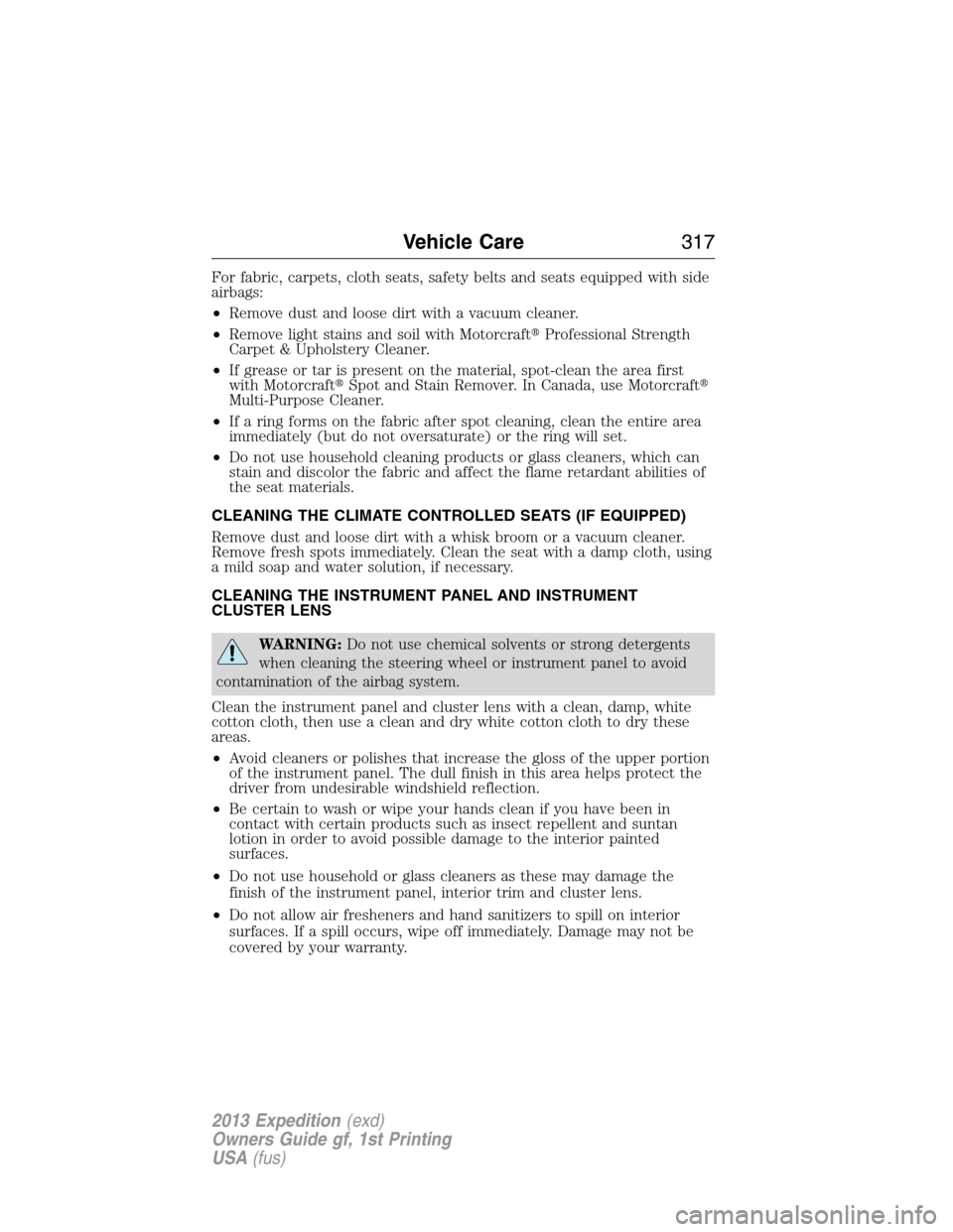 FORD EXPEDITION 2013 3.G Owners Manual For fabric, carpets, cloth seats, safety belts and seats equipped with side
airbags:
•Remove dust and loose dirt with a vacuum cleaner.
•Remove light stains and soil with MotorcraftProfessional S
