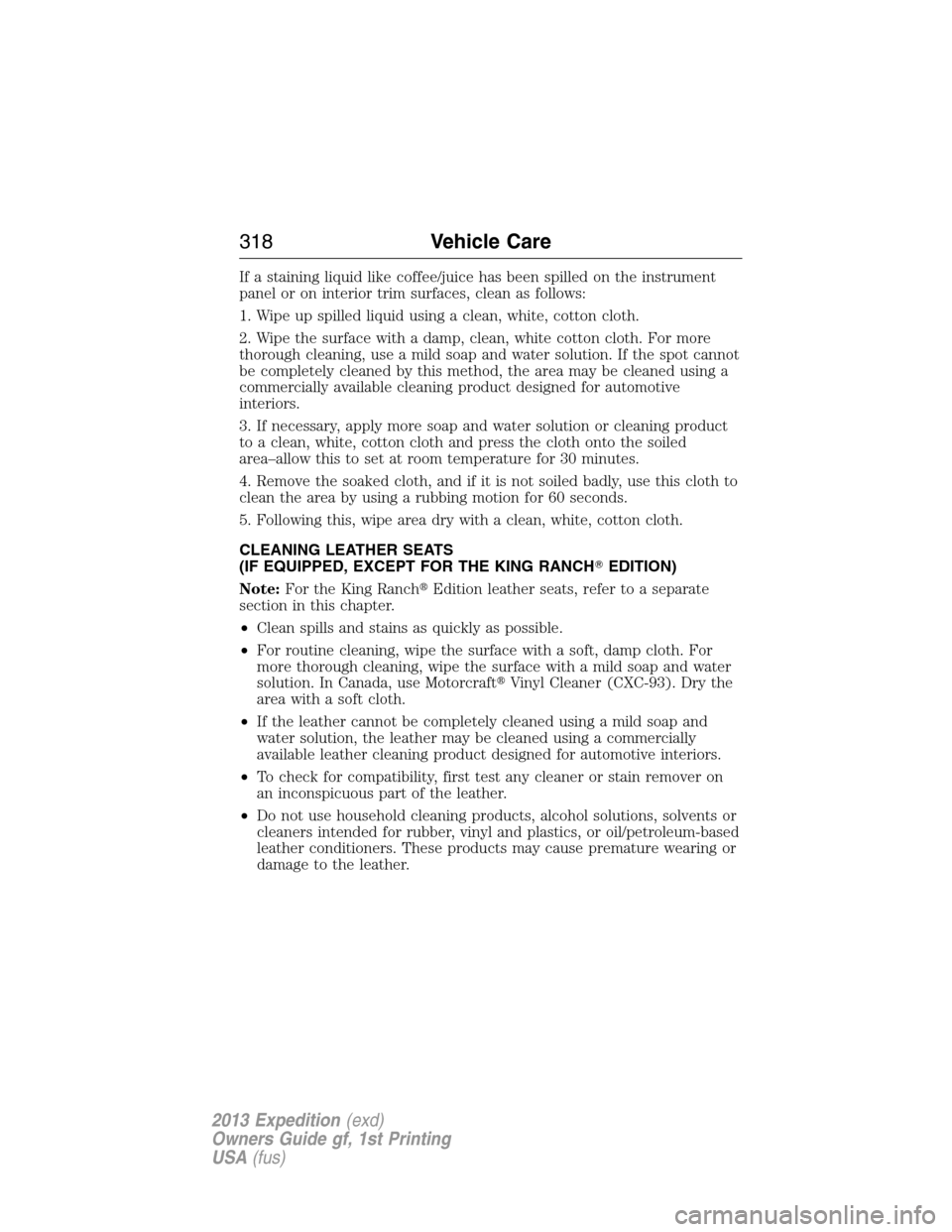 FORD EXPEDITION 2013 3.G Owners Manual If a staining liquid like coffee/juice has been spilled on the instrument
panel or on interior trim surfaces, clean as follows:
1. Wipe up spilled liquid using a clean, white, cotton cloth.
2. Wipe th