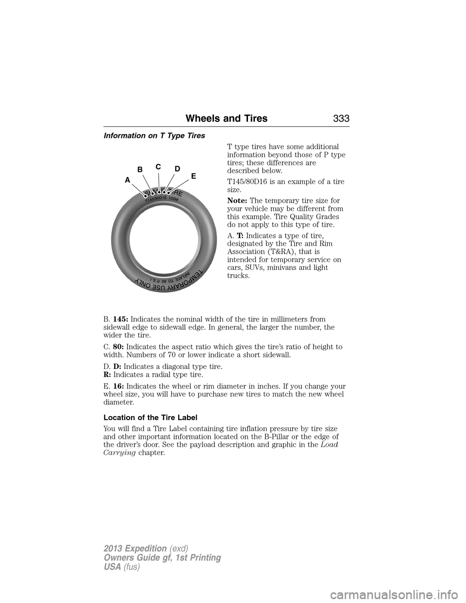 FORD EXPEDITION 2013 3.G Owners Manual Information on T Type Tires
T type tires have some additional
information beyond those of P type
tires; these differences are
described below.
T145/80D16 is an example of a tire
size.
Note:The tempora