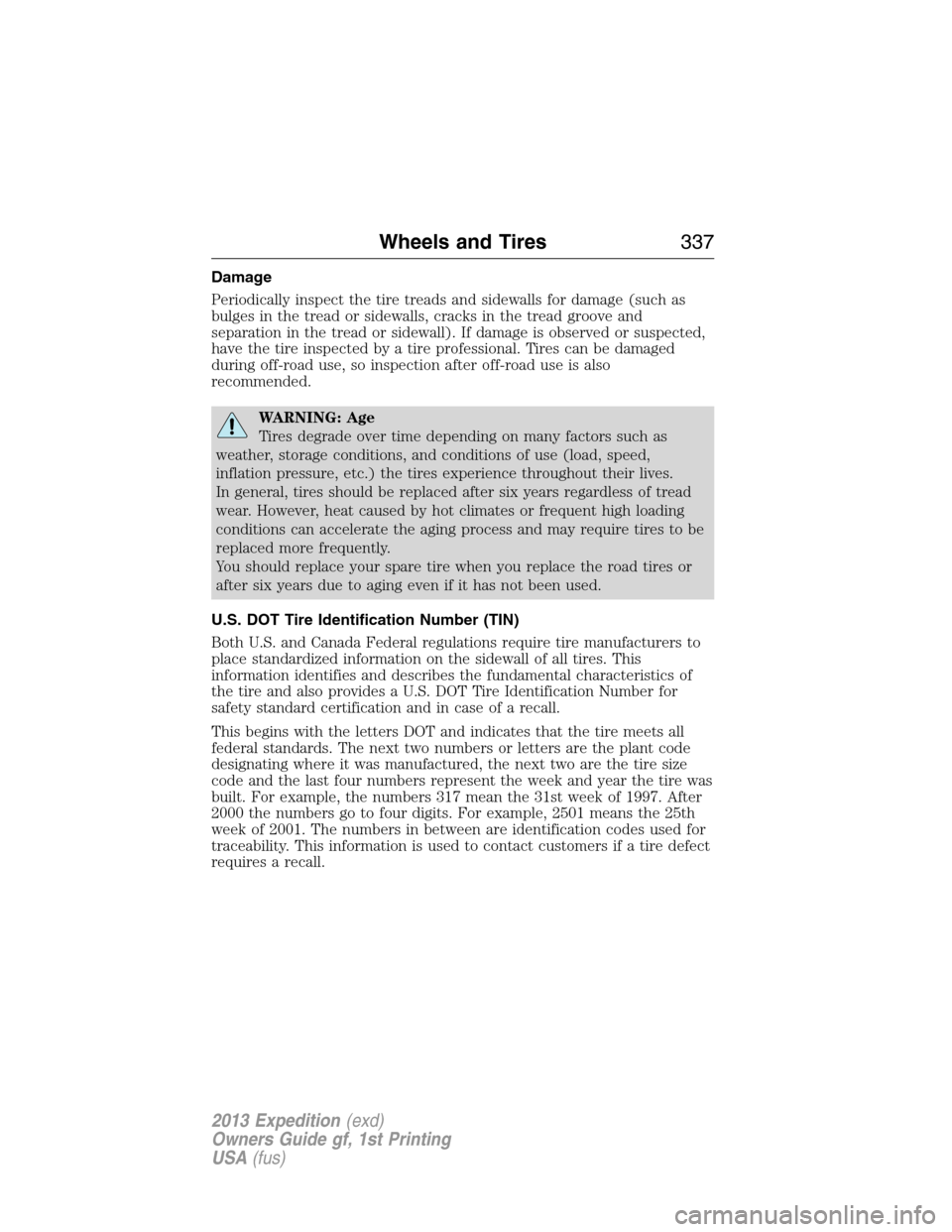 FORD EXPEDITION 2013 3.G Owners Manual Damage
Periodically inspect the tire treads and sidewalls for damage (such as
bulges in the tread or sidewalls, cracks in the tread groove and
separation in the tread or sidewall). If damage is observ