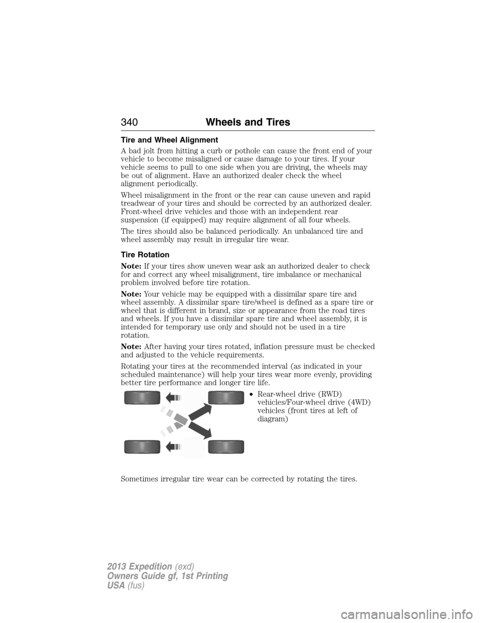 FORD EXPEDITION 2013 3.G Owners Manual Tire and Wheel Alignment
A bad jolt from hitting a curb or pothole can cause the front end of your
vehicle to become misaligned or cause damage to your tires. If your
vehicle seems to pull to one side