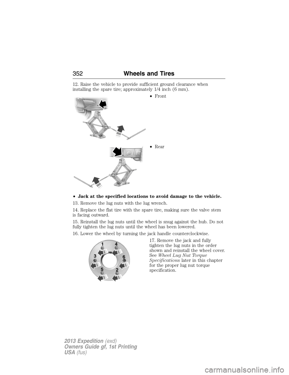 FORD EXPEDITION 2013 3.G Owners Manual 12. Raise the vehicle to provide sufficient ground clearance when
installing the spare tire; approximately 1/4 inch (6 mm).
•Front
•Rear
•Jack at the specified locations to avoid damage to the v