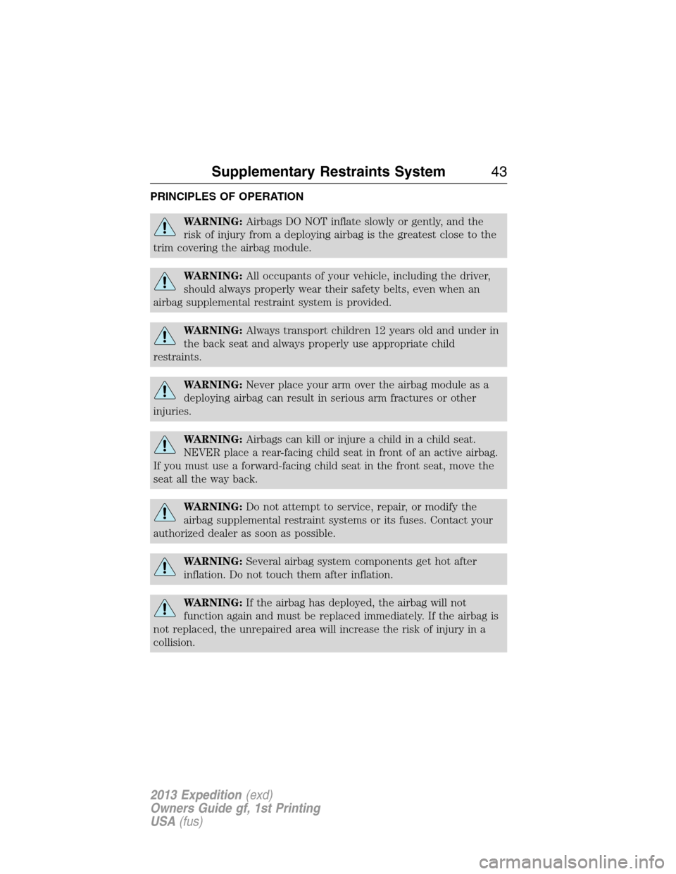 FORD EXPEDITION 2013 3.G Owners Manual PRINCIPLES OF OPERATION
WARNING:Airbags DO NOT inflate slowly or gently, and the
risk of injury from a deploying airbag is the greatest close to the
trim covering the airbag module.
WARNING:All occupa