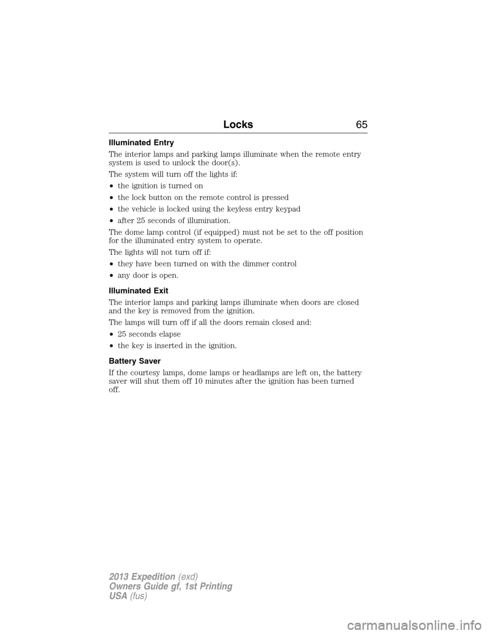 FORD EXPEDITION 2013 3.G Owners Manual Illuminated Entry
The interior lamps and parking lamps illuminate when the remote entry
system is used to unlock the door(s).
The system will turn off the lights if:
•the ignition is turned on
•th