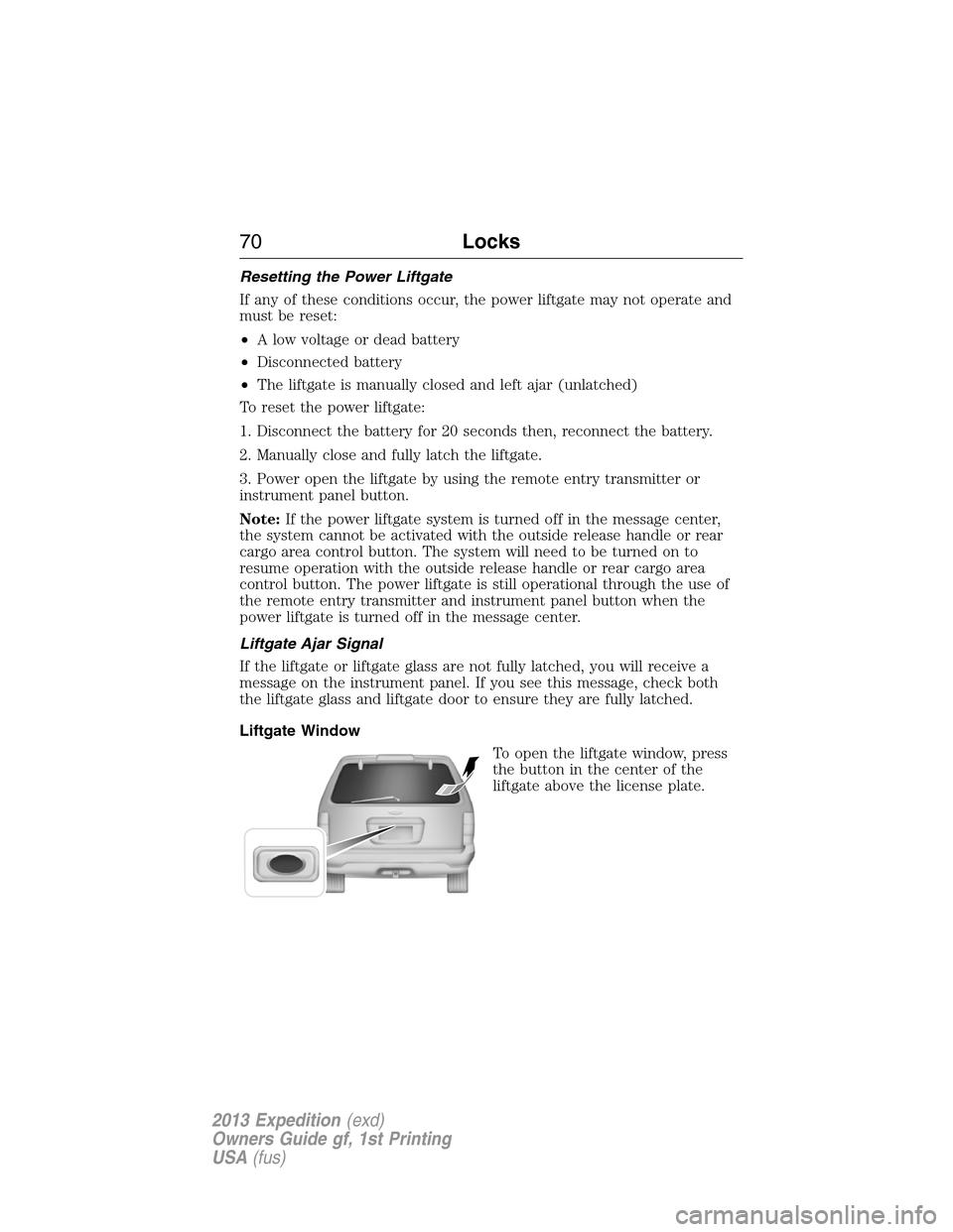 FORD EXPEDITION 2013 3.G Repair Manual Resetting the Power Liftgate
If any of these conditions occur, the power liftgate may not operate and
must be reset:
•A low voltage or dead battery
•Disconnected battery
•The liftgate is manuall