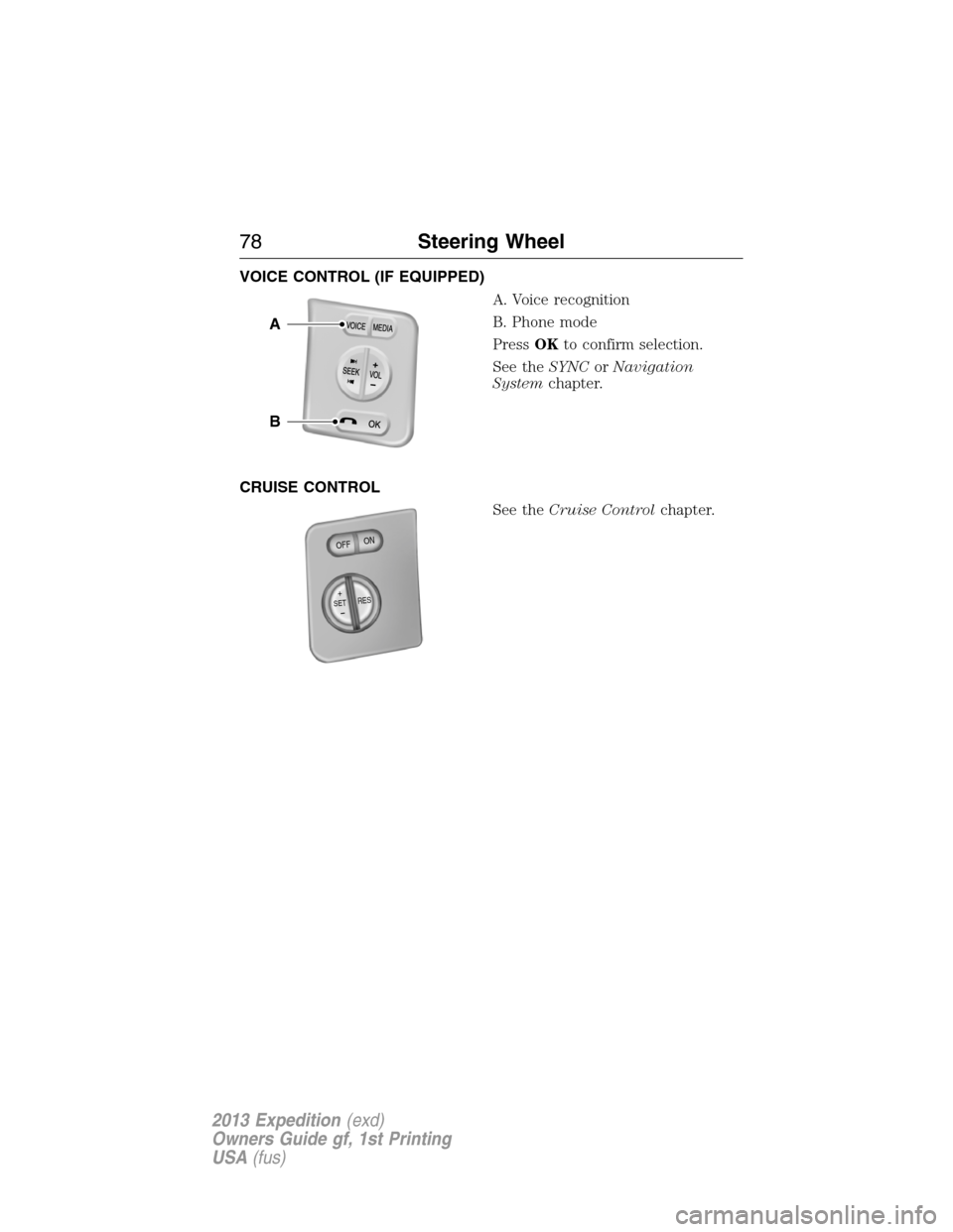 FORD EXPEDITION 2013 3.G Owners Manual VOICE CONTROL (IF EQUIPPED)
A. Voice recognition
B. Phone mode
PressOKto confirm selection.
See theSYNCorNavigation
Systemchapter.
CRUISE CONTROL
See theCruise Controlchapter.
B
A
+SETRES
O
F
FO
N
78S
