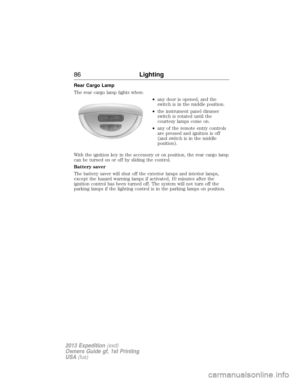 FORD EXPEDITION 2013 3.G Owners Manual Rear Cargo Lamp
The rear cargo lamp lights when:
•any door is opened, and the
switch is in the middle position.
•the instrument panel dimmer
switch is rotated until the
courtesy lamps come on.
•