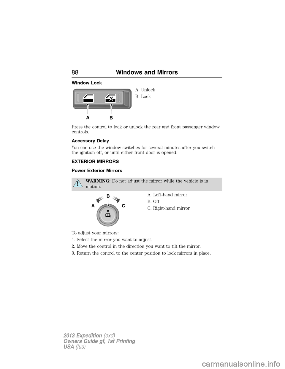 FORD EXPEDITION 2013 3.G Manual Online Window Lock
A. Unlock
B. Lock
Press the control to lock or unlock the rear and front passenger window
controls.
Accessory Delay
You can use the window switches for several minutes after you switch
the
