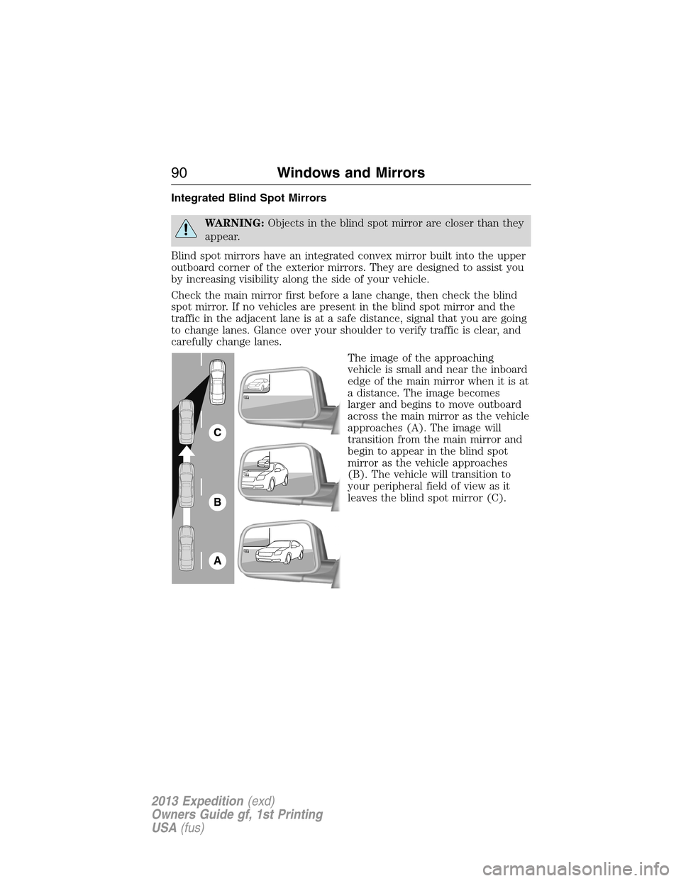 FORD EXPEDITION 2013 3.G Manual Online Integrated Blind Spot Mirrors
WARNING:Objects in the blind spot mirror are closer than they
appear.
Blind spot mirrors have an integrated convex mirror built into the upper
outboard corner of the exte