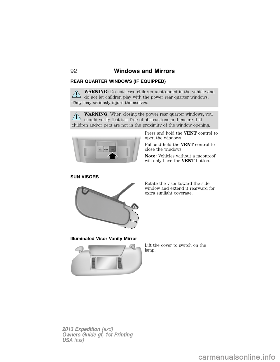 FORD EXPEDITION 2013 3.G Owners Manual REAR QUARTER WINDOWS (IF EQUIPPED)
WARNING:Do not leave children unattended in the vehicle and
do not let children play with the power rear quarter windows.
They may seriously injure themselves.
WARNI