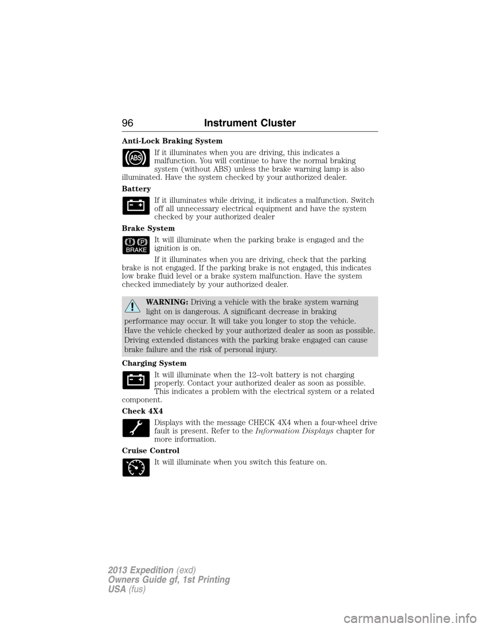 FORD EXPEDITION 2013 3.G Owners Manual Anti-Lock Braking System
If it illuminates when you are driving, this indicates a
malfunction. You will continue to have the normal braking
system (without ABS) unless the brake warning lamp is also
i