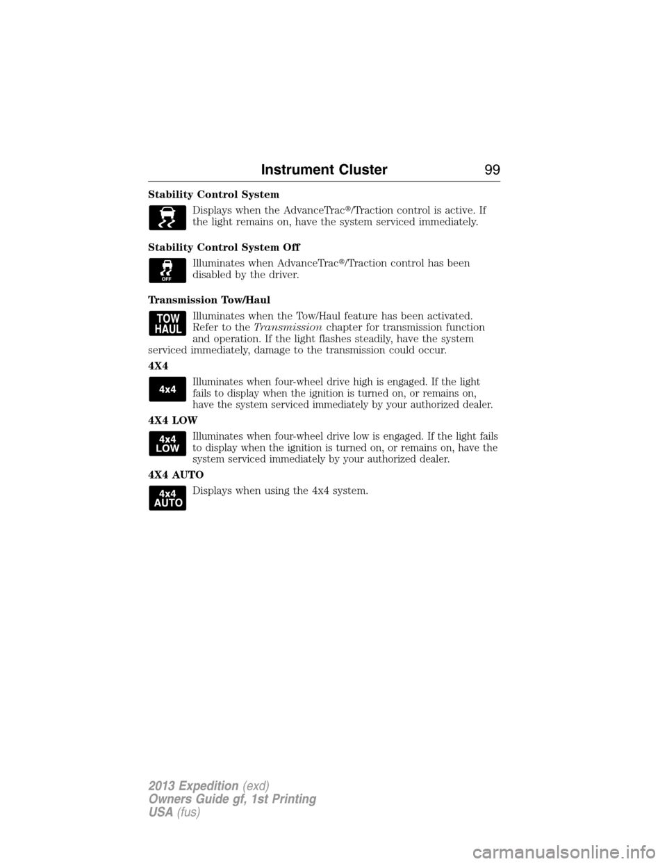 FORD EXPEDITION 2013 3.G Owners Manual Stability Control System
Displays when the AdvanceTrac/Traction control is active. If
the light remains on, have the system serviced immediately.
Stability Control System Off
Illuminates when Advance