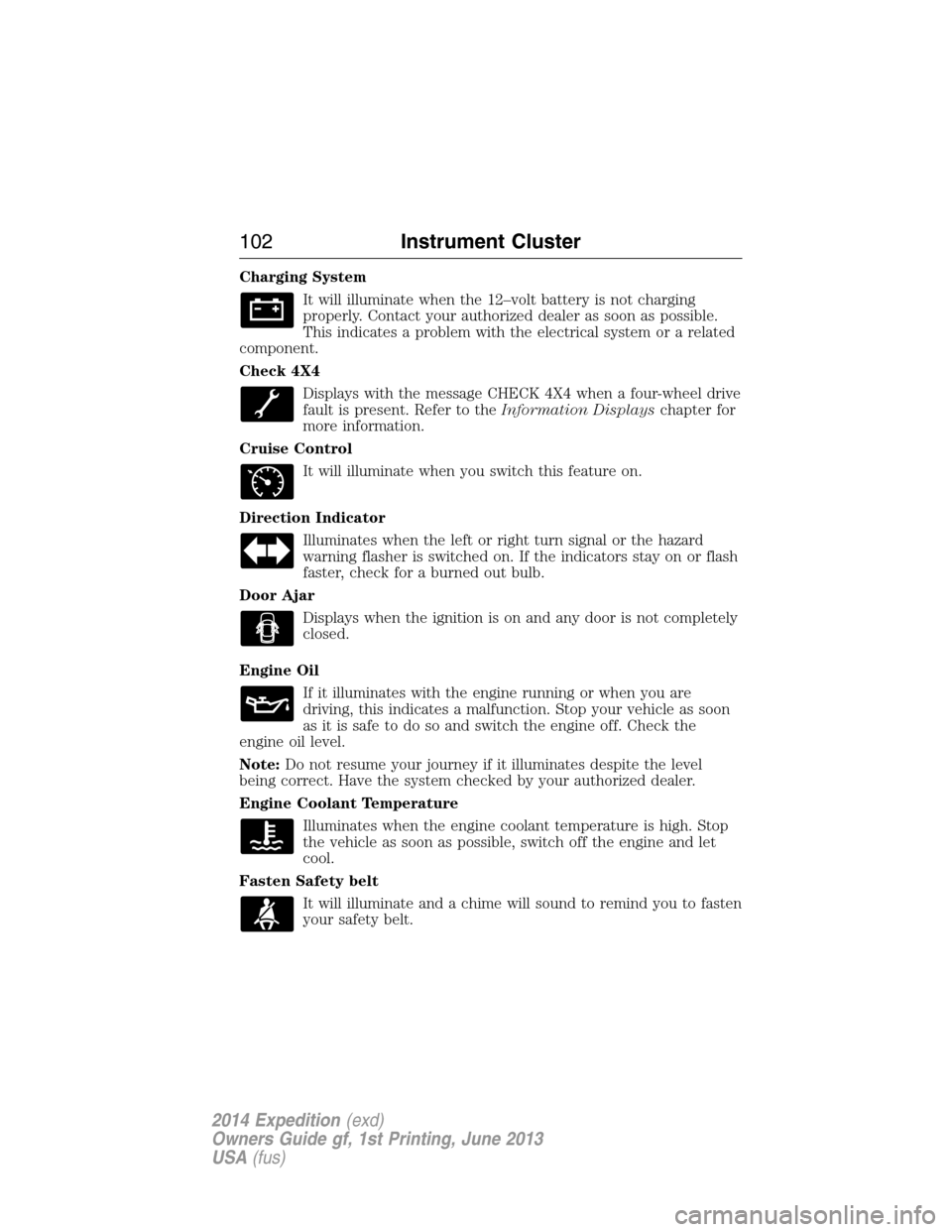 FORD EXPEDITION 2014 3.G Owners Manual Charging System
It will illuminate when the 12–volt battery is not charging
properly. Contact your authorized dealer as soon as possible.
This indicates a problem with the electrical system or a rel