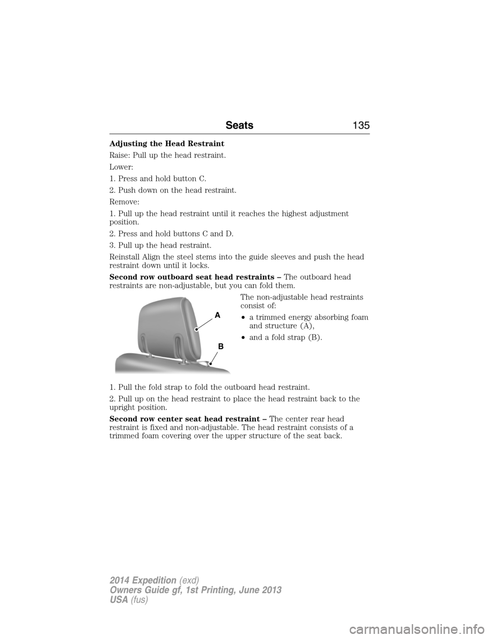 FORD EXPEDITION 2014 3.G Owners Manual Adjusting the Head Restraint
Raise: Pull up the head restraint.
Lower:
1. Press and hold button C.
2. Push down on the head restraint.
Remove:
1. Pull up the head restraint until it reaches the highes FORD EXPEDITION 2014 3.G Owners Manual Adjusting the Head Restraint
Raise: Pull up the head restraint.
Lower:
1. Press and hold button C.
2. Push down on the head restraint.
Remove:
1. Pull up the head restraint until it reaches the highes