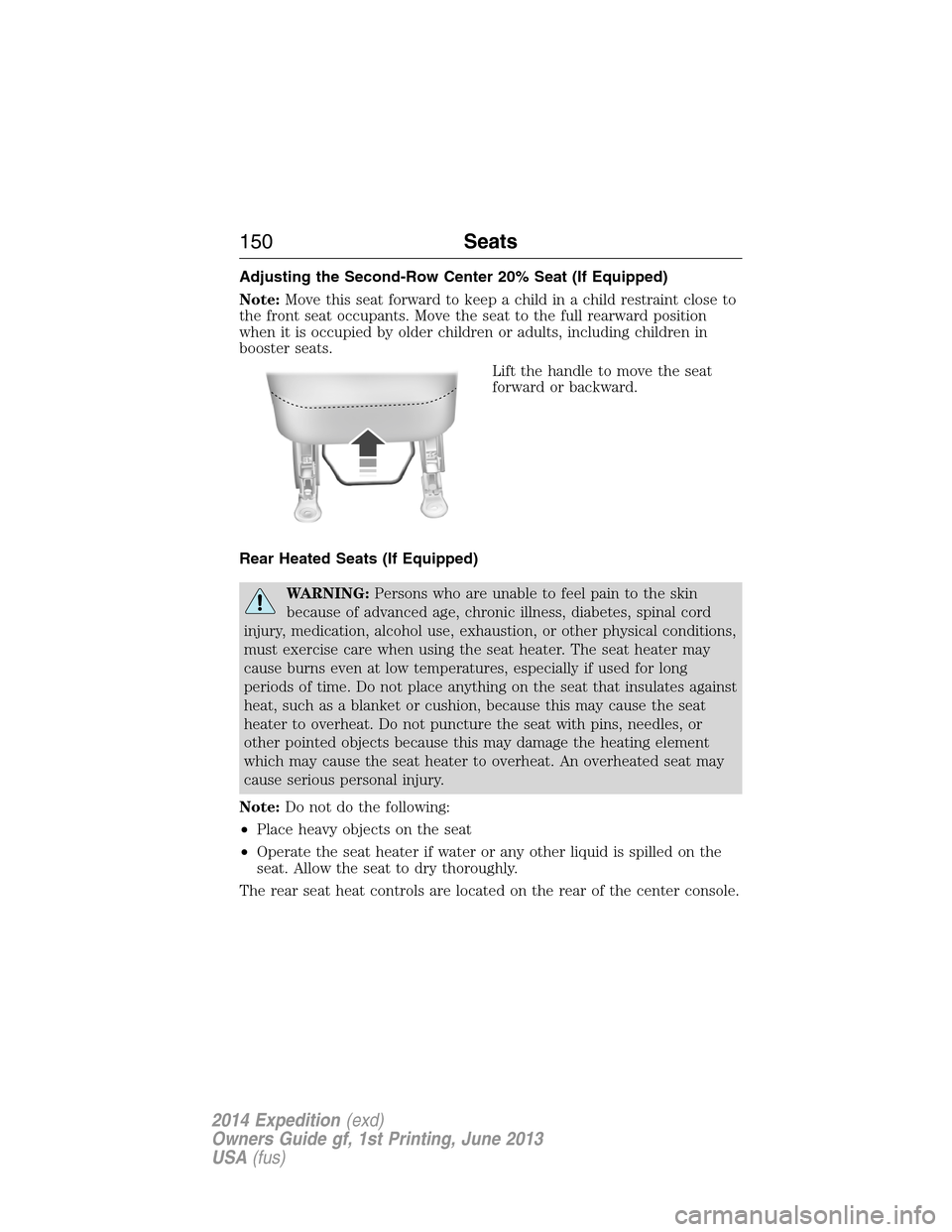 FORD EXPEDITION 2014 3.G Owners Manual Adjusting the Second-Row Center 20% Seat (If Equipped)
Note:Move this seat forward to keep a child in a child restraint close to
the front seat occupants. Move the seat to the full rearward position
w