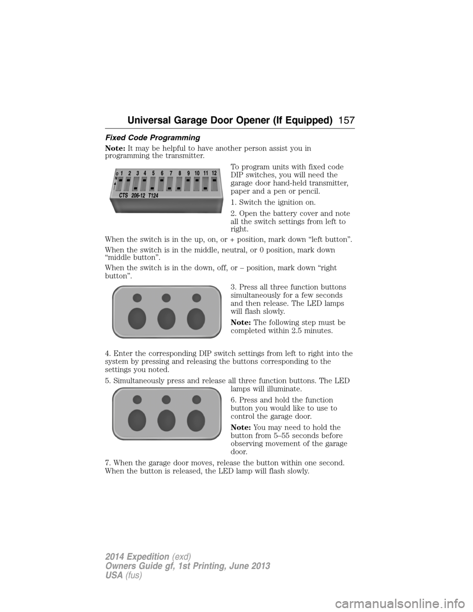 FORD EXPEDITION 2014 3.G Owners Manual Fixed Code Programming
Note:It may be helpful to have another person assist you in
programming the transmitter.
To program units with fixed code
DIP switches, you will need the
garage door hand-held t FORD EXPEDITION 2014 3.G Owners Manual Fixed Code Programming
Note:It may be helpful to have another person assist you in
programming the transmitter.
To program units with fixed code
DIP switches, you will need the
garage door hand-held t