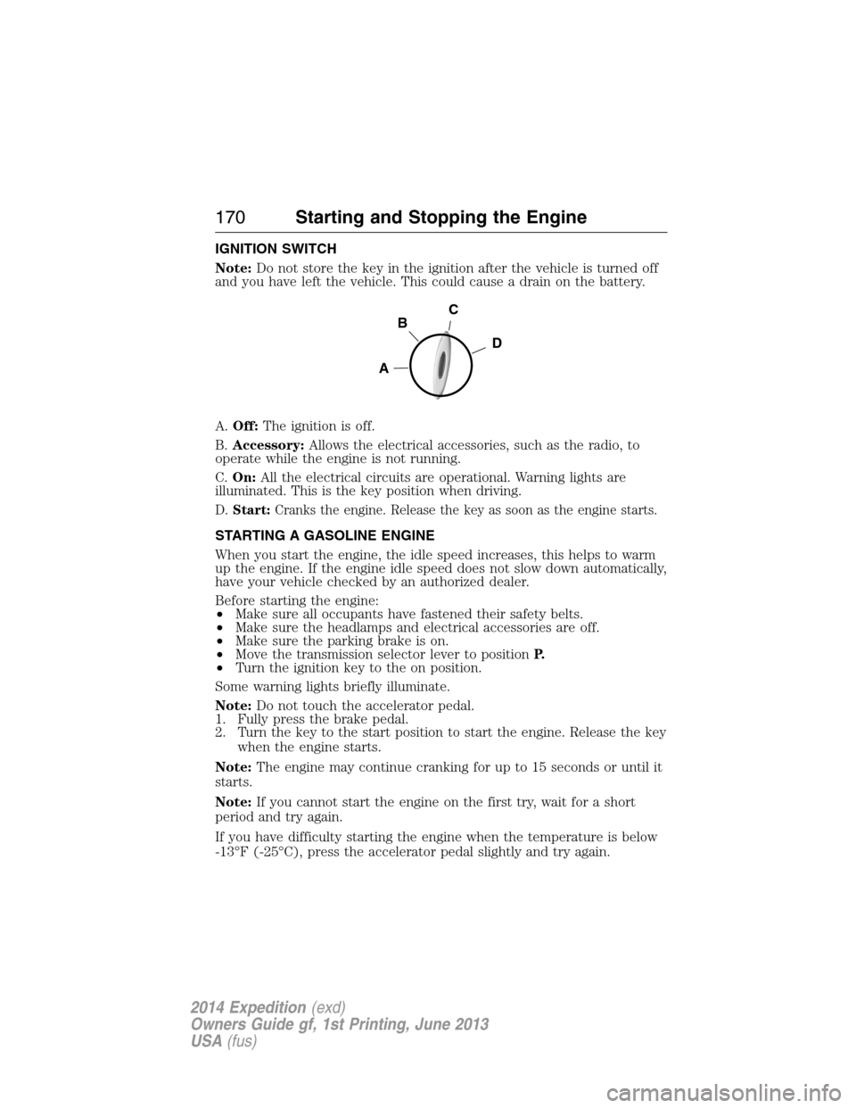 FORD EXPEDITION 2014 3.G Owners Manual IGNITION SWITCH
Note:Do not store the key in the ignition after the vehicle is turned off
and you have left the vehicle. This could cause a drain on the battery.
A.Off:The ignition is off.
B.Accessory FORD EXPEDITION 2014 3.G Owners Manual IGNITION SWITCH
Note:Do not store the key in the ignition after the vehicle is turned off
and you have left the vehicle. This could cause a drain on the battery.
A.Off:The ignition is off.
B.Accessory