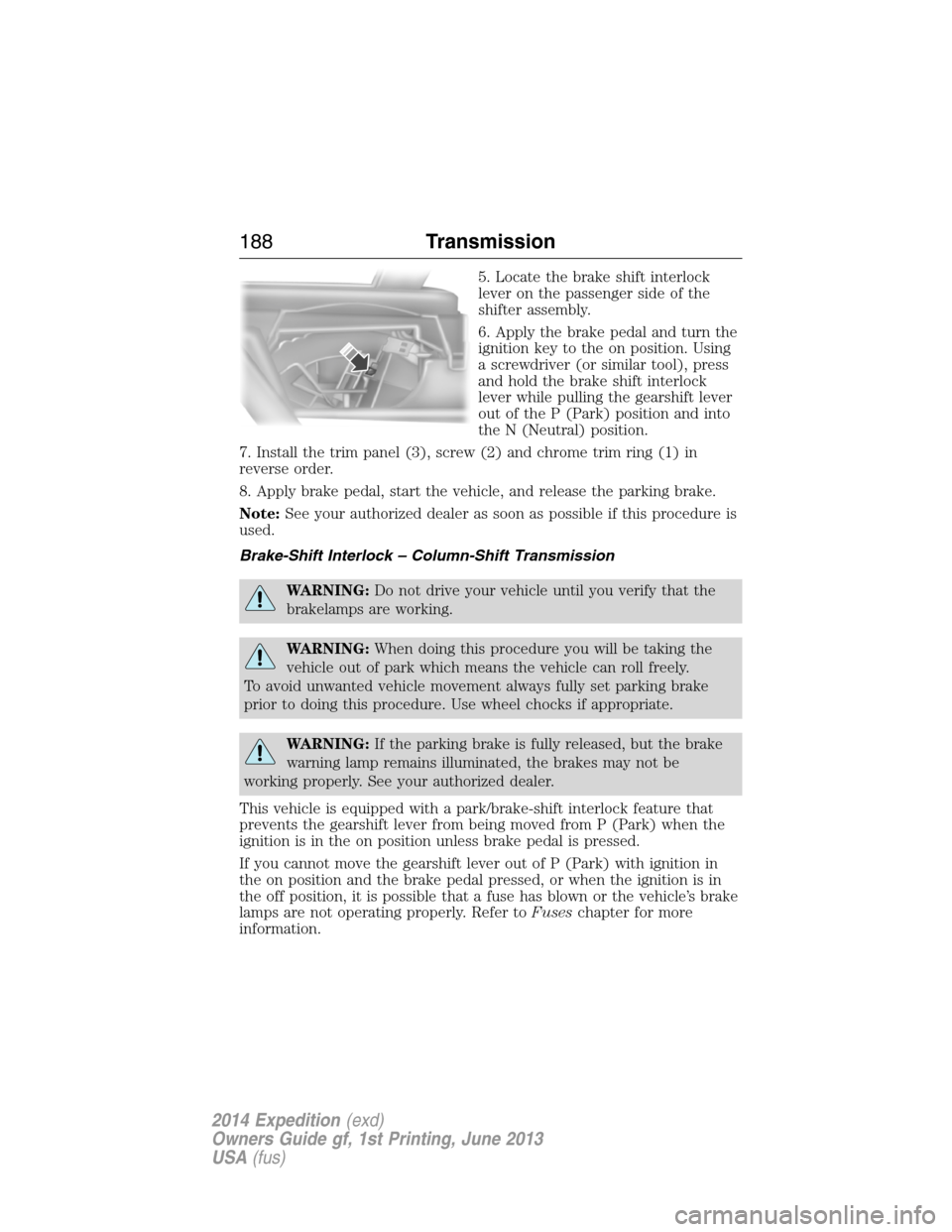 FORD EXPEDITION 2014 3.G Owners Manual 5. Locate the brake shift interlock
lever on the passenger side of the
shifter assembly.
6. Apply the brake pedal and turn the
ignition key to the on position. Using
a screwdriver (or similar tool), p