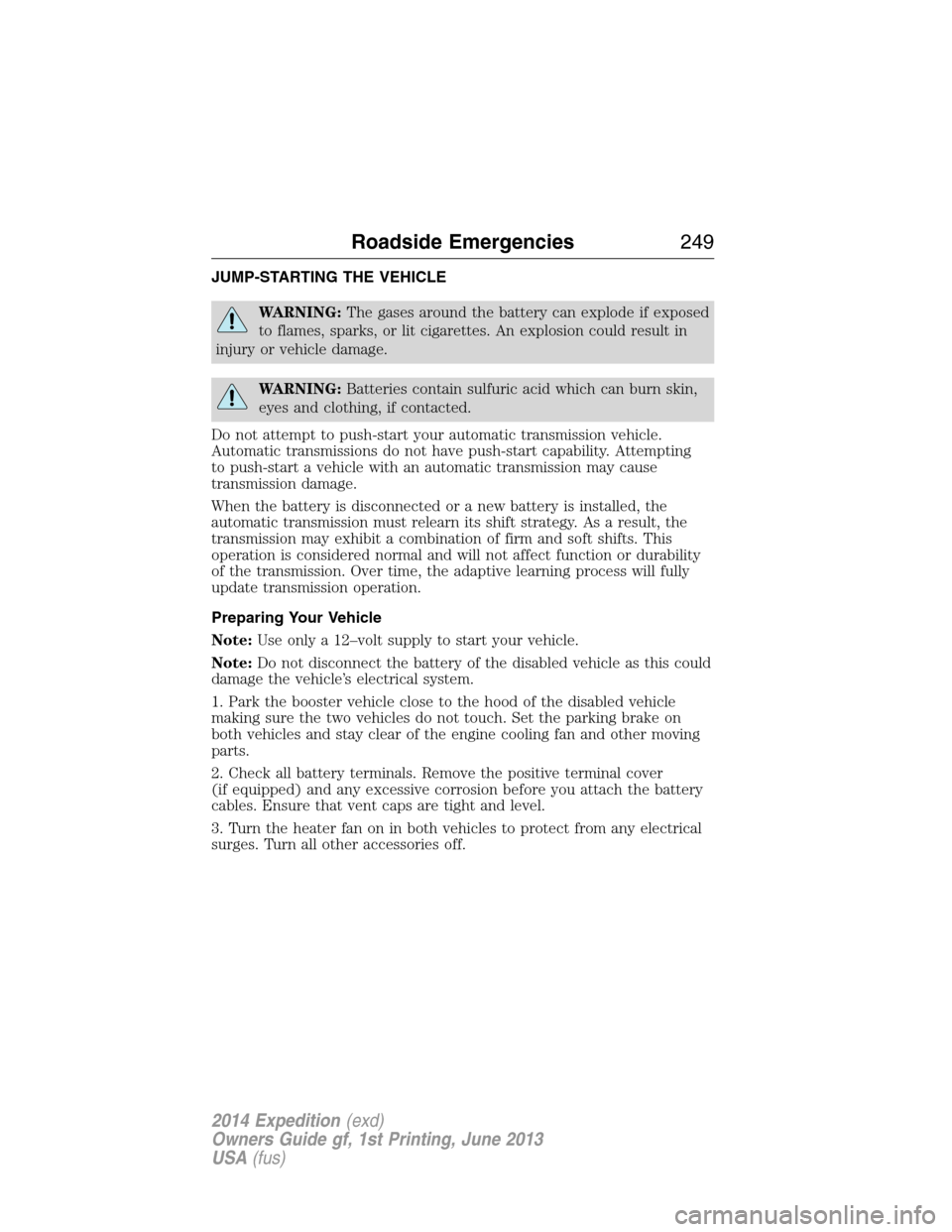 FORD EXPEDITION 2014 3.G Owners Manual JUMP-STARTING THE VEHICLE
WARNING:The gases around the battery can explode if exposed
to flames, sparks, or lit cigarettes. An explosion could result in
injury or vehicle damage.
WARNING:Batteries con