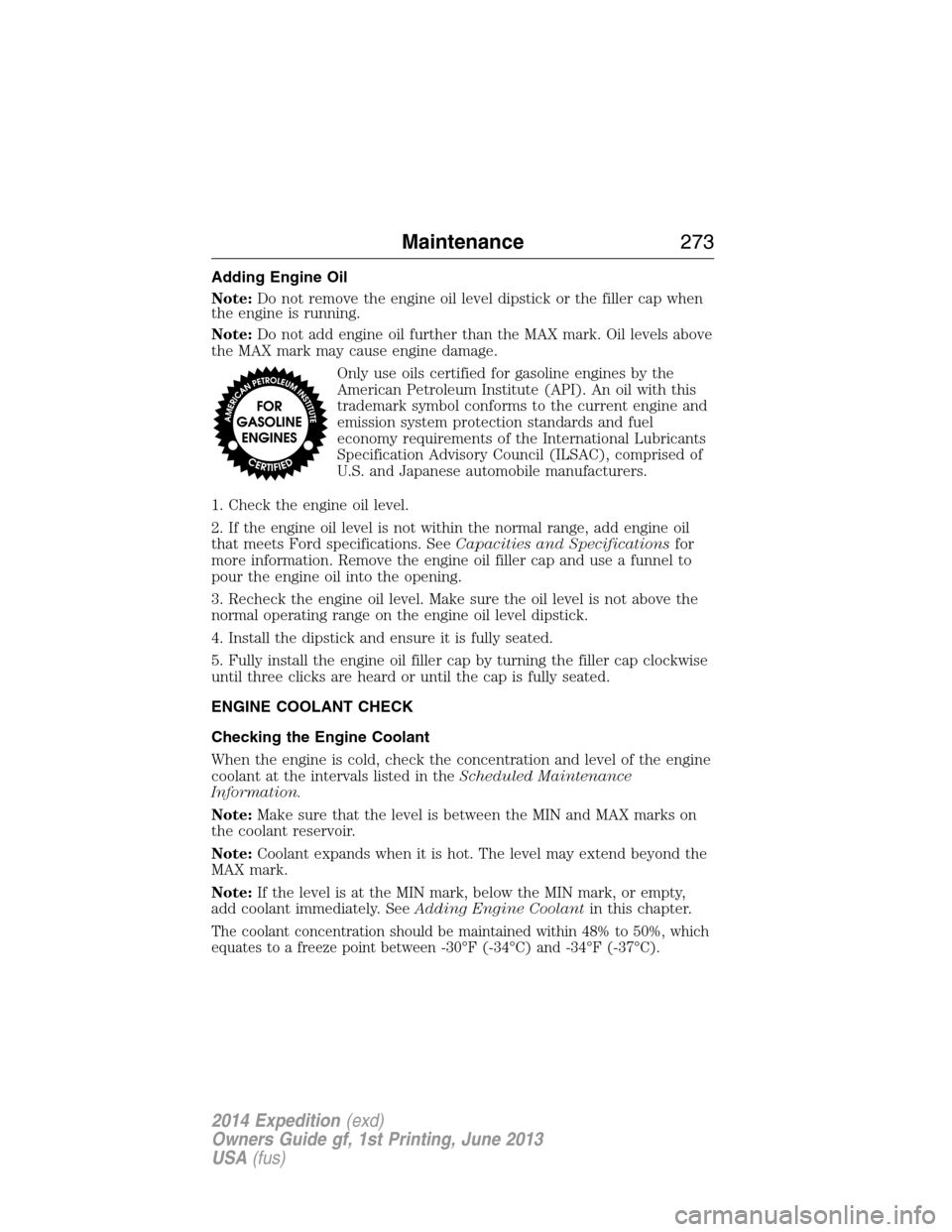 FORD EXPEDITION 2014 3.G Owners Manual Adding Engine Oil
Note:Do not remove the engine oil level dipstick or the filler cap when
the engine is running.
Note:Do not add engine oil further than the MAX mark. Oil levels above
the MAX mark may