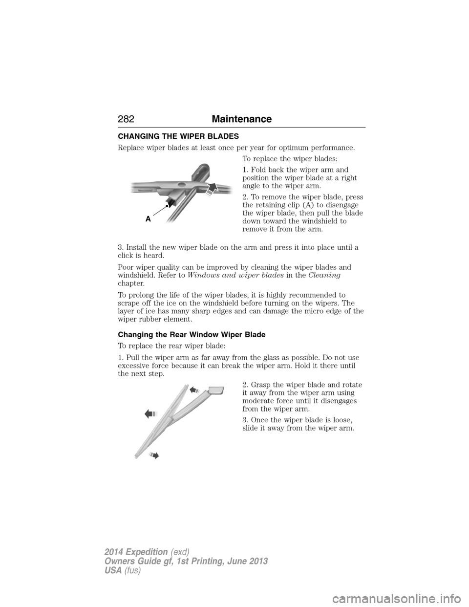 FORD EXPEDITION 2014 3.G Owners Manual CHANGING THE WIPER BLADES
Replace wiper blades at least once per year for optimum performance.
To replace the wiper blades:
1. Fold back the wiper arm and
position the wiper blade at a right
angle to FORD EXPEDITION 2014 3.G Owners Manual CHANGING THE WIPER BLADES
Replace wiper blades at least once per year for optimum performance.
To replace the wiper blades:
1. Fold back the wiper arm and
position the wiper blade at a right
angle to