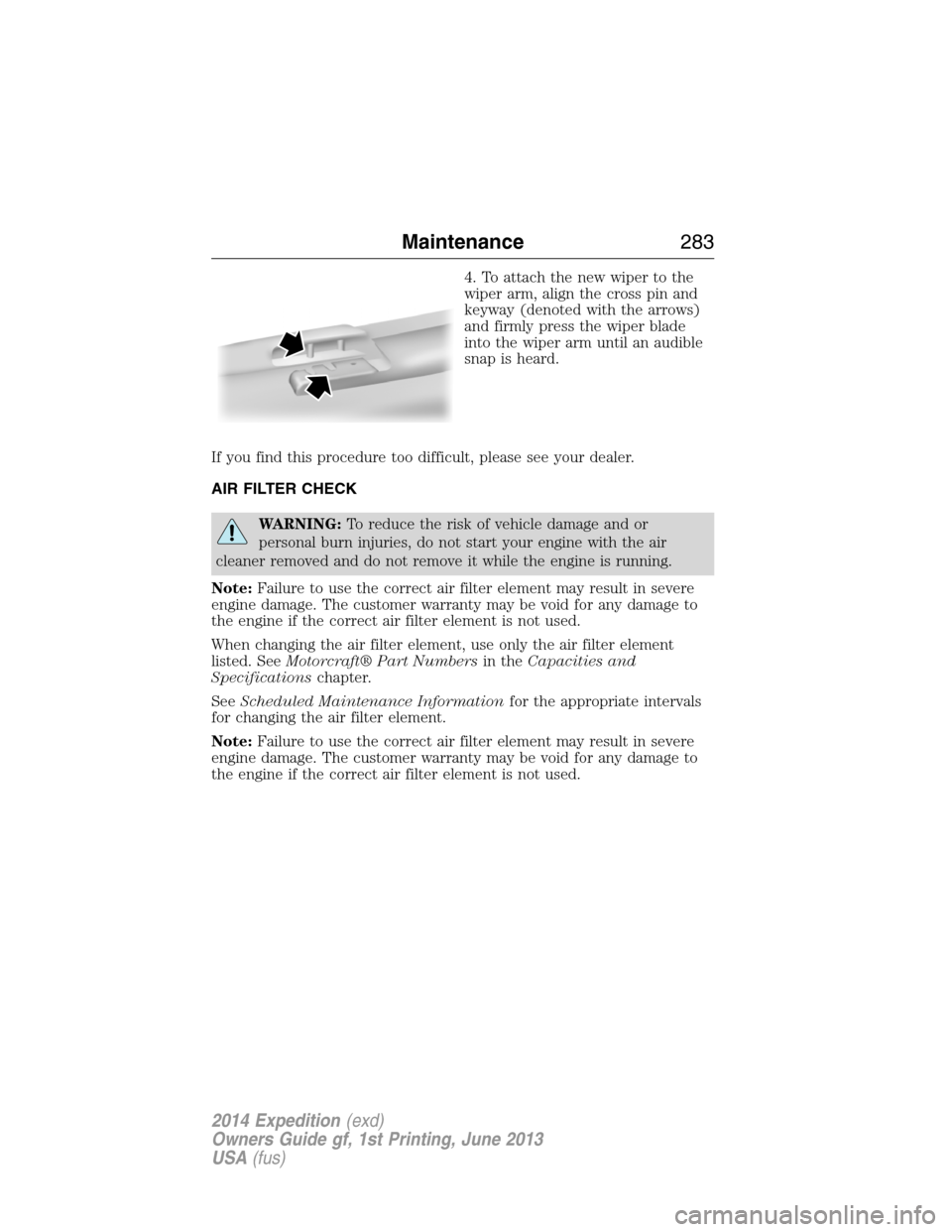 FORD EXPEDITION 2014 3.G Owners Manual 4. To attach the new wiper to the
wiper arm, align the cross pin and
keyway (denoted with the arrows)
and firmly press the wiper blade
into the wiper arm until an audible
snap is heard.
If you find th FORD EXPEDITION 2014 3.G Owners Manual 4. To attach the new wiper to the
wiper arm, align the cross pin and
keyway (denoted with the arrows)
and firmly press the wiper blade
into the wiper arm until an audible
snap is heard.
If you find th