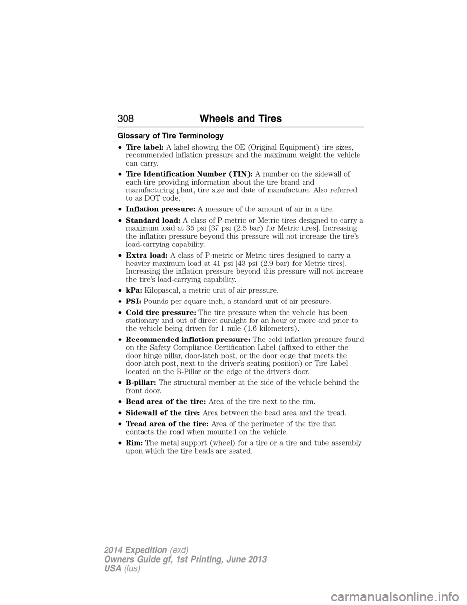 FORD EXPEDITION 2014 3.G Owners Manual Glossary of Tire Terminology
•Tire label:A label showing the OE (Original Equipment) tire sizes,
recommended inflation pressure and the maximum weight the vehicle
can carry.
•Tire Identification N