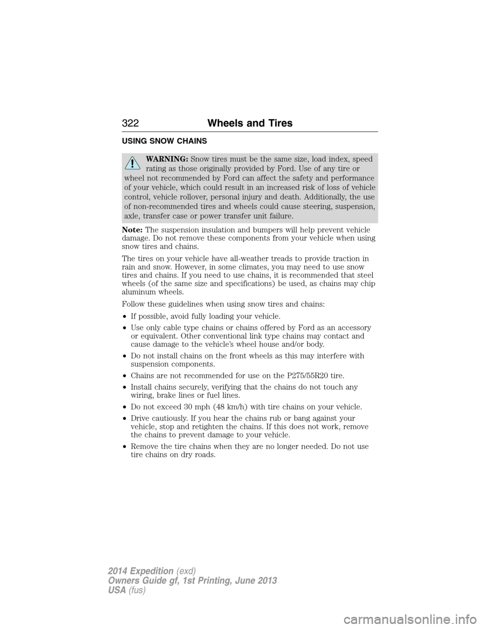 FORD EXPEDITION 2014 3.G Owners Manual USING SNOW CHAINS
WARNING:Snow tires must be the same size, load index, speed
rating as those originally provided by Ford. Use of any tire or
wheel not recommended by Ford can affect the safety and pe FORD EXPEDITION 2014 3.G Owners Manual USING SNOW CHAINS
WARNING:Snow tires must be the same size, load index, speed
rating as those originally provided by Ford. Use of any tire or
wheel not recommended by Ford can affect the safety and pe