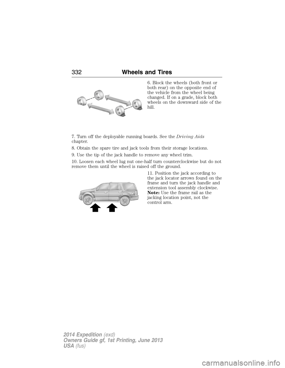 FORD EXPEDITION 2014 3.G Owners Manual 6. Block the wheels (both front or
both rear) on the opposite end of
the vehicle from the wheel being
changed. If on a grade, block both
wheels on the downward side of the
hill.
7. Turn off the deploy FORD EXPEDITION 2014 3.G Owners Manual 6. Block the wheels (both front or
both rear) on the opposite end of
the vehicle from the wheel being
changed. If on a grade, block both
wheels on the downward side of the
hill.
7. Turn off the deploy