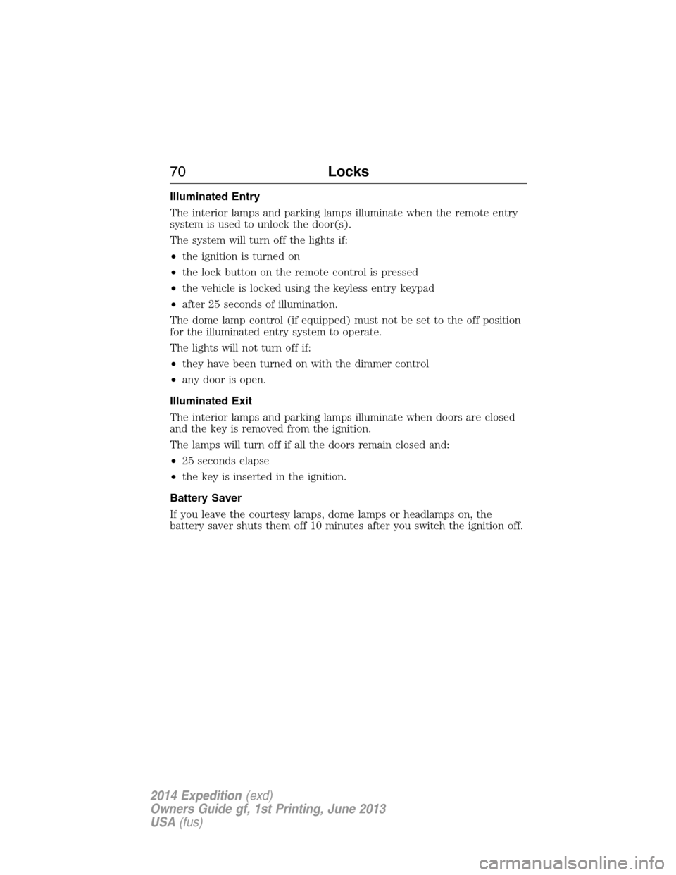 FORD EXPEDITION 2014 3.G Owners Manual Illuminated Entry
The interior lamps and parking lamps illuminate when the remote entry
system is used to unlock the door(s).
The system will turn off the lights if:
•the ignition is turned on
•th