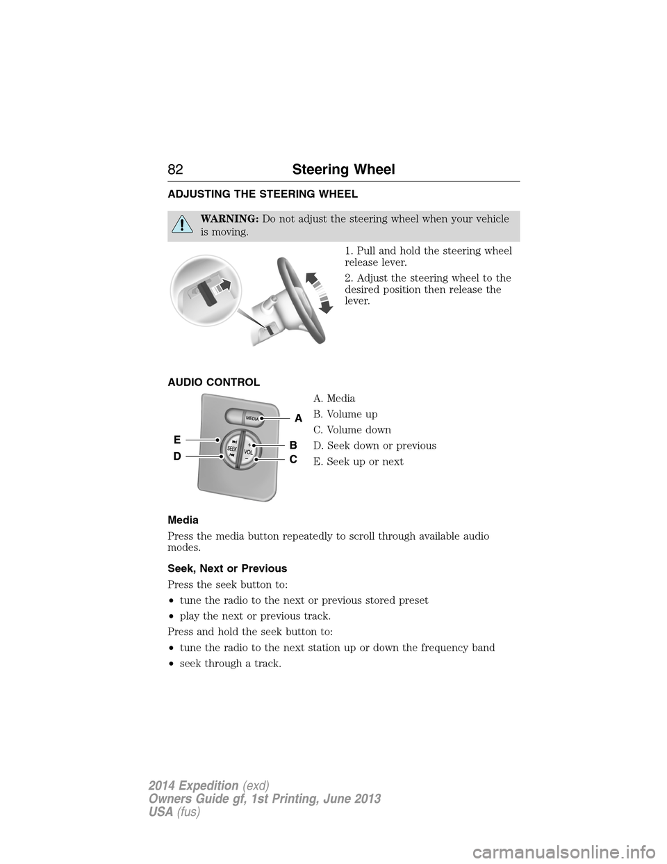 FORD EXPEDITION 2014 3.G Manual Online ADJUSTING THE STEERING WHEEL
WARNING:Do not adjust the steering wheel when your vehicle
is moving.
1. Pull and hold the steering wheel
release lever.
2. Adjust the steering wheel to the
desired positi