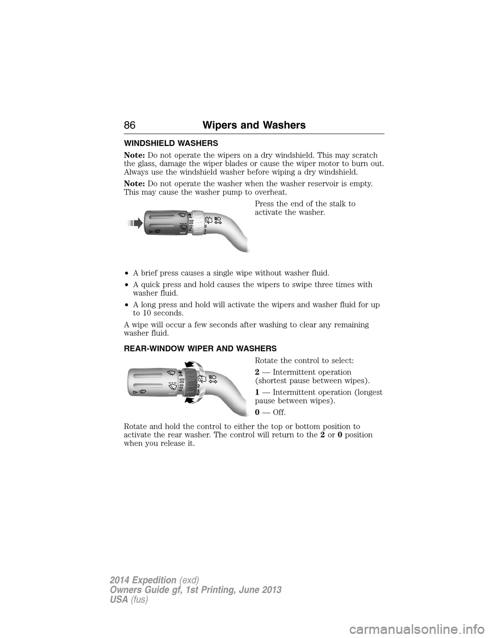 FORD EXPEDITION 2014 3.G Owners Manual WINDSHIELD WASHERS
Note:Do not operate the wipers on a dry windshield. This may scratch
the glass, damage the wiper blades or cause the wiper motor to burn out.
Always use the windshield washer before