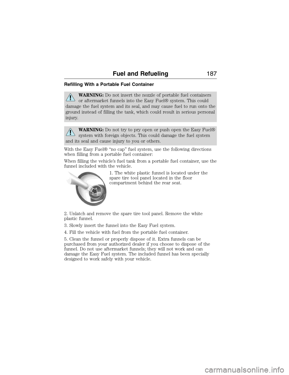 FORD EXPEDITION 2015 3.G Owners Manual Refilling With a Portable Fuel Container
WARNING:Do not insert the nozzle of portable fuel containers
or aftermarket funnels into the Easy Fuel® system. This could
damage the fuel system and its seal FORD EXPEDITION 2015 3.G Owners Manual Refilling With a Portable Fuel Container
WARNING:Do not insert the nozzle of portable fuel containers
or aftermarket funnels into the Easy Fuel® system. This could
damage the fuel system and its seal