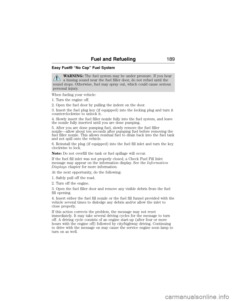 FORD EXPEDITION 2015 3.G Owners Manual Easy Fuel® “No Cap” Fuel System
WARNING:The fuel system may be under pressure. If you hear
a hissing sound near the fuel filler door, do not refuel until the
sound stops. Otherwise, fuel may spra FORD EXPEDITION 2015 3.G Owners Manual Easy Fuel® “No Cap” Fuel System
WARNING:The fuel system may be under pressure. If you hear
a hissing sound near the fuel filler door, do not refuel until the
sound stops. Otherwise, fuel may spra