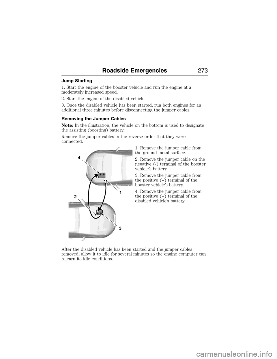 FORD EXPEDITION 2015 3.G Owners Manual Jump Starting
1. Start the engine of the booster vehicle and run the engine at a
moderately increased speed.
2. Start the engine of the disabled vehicle.
3. Once the disabled vehicle has been started, FORD EXPEDITION 2015 3.G Owners Manual Jump Starting
1. Start the engine of the booster vehicle and run the engine at a
moderately increased speed.
2. Start the engine of the disabled vehicle.
3. Once the disabled vehicle has been started,