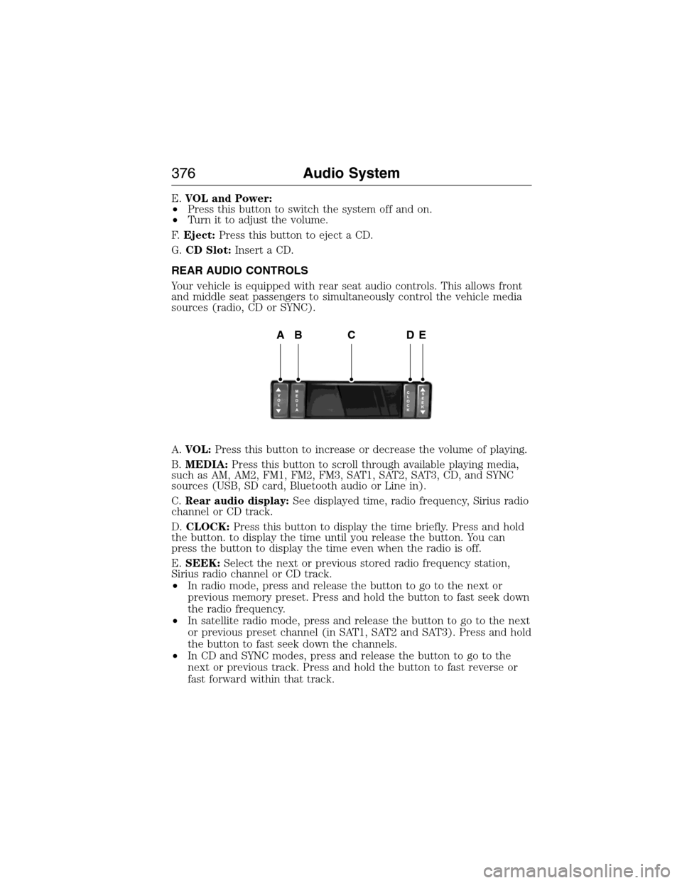 FORD EXPEDITION 2015 3.G Owners Manual E.VOL and Power:
•Press this button to switch the system off and on.
•Turn it to adjust the volume.
F.Eject:Press this button to eject a CD.
G.CD Slot:Insert a CD.
REAR AUDIO CONTROLS
Your vehicle FORD EXPEDITION 2015 3.G Owners Manual E.VOL and Power:
•Press this button to switch the system off and on.
•Turn it to adjust the volume.
F.Eject:Press this button to eject a CD.
G.CD Slot:Insert a CD.
REAR AUDIO CONTROLS
Your vehicle