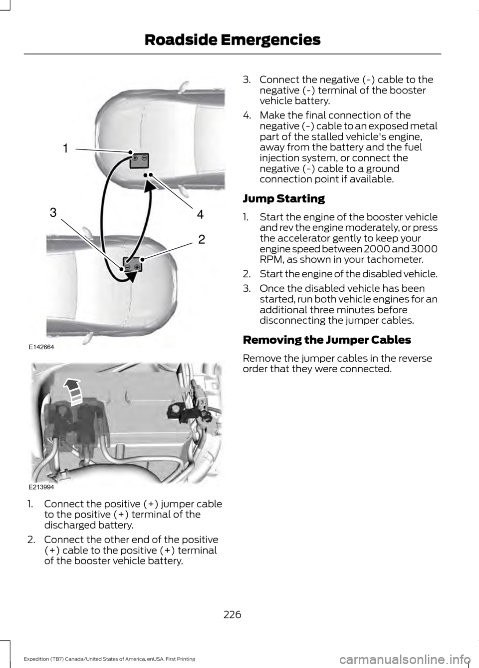 FORD EXPEDITION 2016 3.G Owners Manual 1.
Connect the positive (+) jumper cable
to the positive (+) terminal of the
discharged battery.
2. Connect the other end of the positive (+) cable to the positive (+) terminal
of the booster vehicle FORD EXPEDITION 2016 3.G Owners Manual 1.
Connect the positive (+) jumper cable
to the positive (+) terminal of the
discharged battery.
2. Connect the other end of the positive (+) cable to the positive (+) terminal
of the booster vehicle