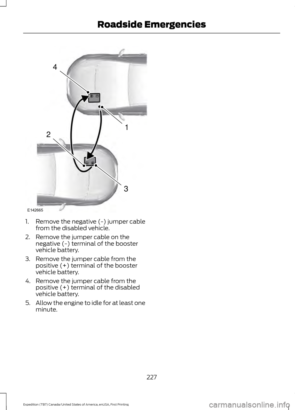 FORD EXPEDITION 2016 3.G Owners Manual 1. Remove the negative (-) jumper cable
from the disabled vehicle.
2. Remove the jumper cable on the negative (-) terminal of the booster
vehicle battery.
3. Remove the jumper cable from the positive 