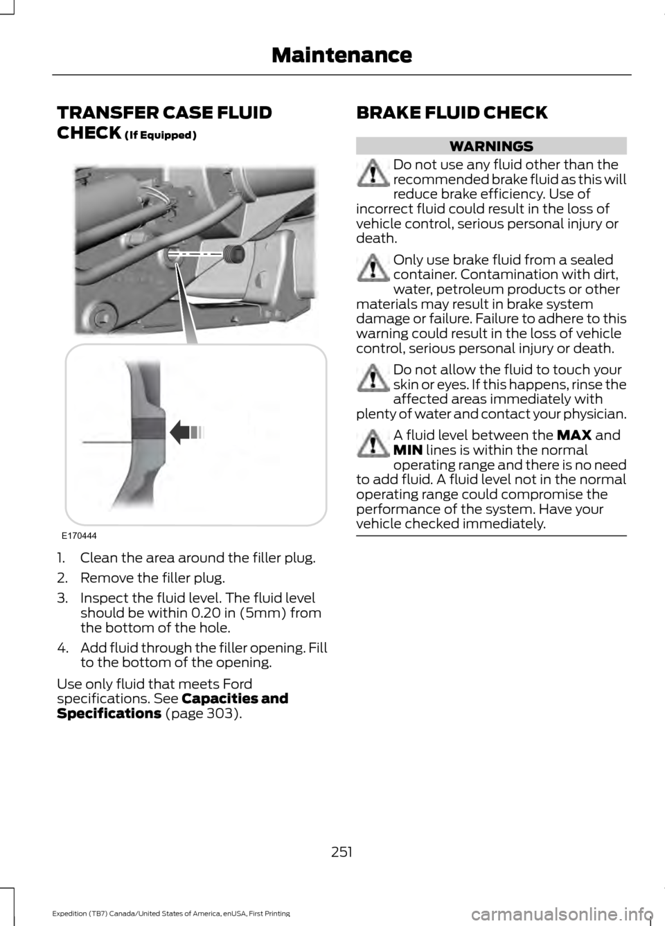 FORD EXPEDITION 2016 3.G Owners Manual TRANSFER CASE FLUID
CHECK (If Equipped)
1. Clean the area around the filler plug.
2. Remove the filler plug.
3. Inspect the fluid level. The fluid level
should be within 0.20 in (5mm) from
the bottom FORD EXPEDITION 2016 3.G Owners Manual TRANSFER CASE FLUID
CHECK (If Equipped)
1. Clean the area around the filler plug.
2. Remove the filler plug.
3. Inspect the fluid level. The fluid level
should be within 0.20 in (5mm) from
the bottom