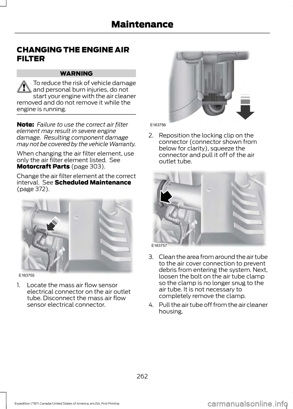 FORD EXPEDITION 2016 3.G Owners Manual CHANGING THE ENGINE AIR
FILTER
WARNING
To reduce the risk of vehicle damage
and personal burn injuries, do not
start your engine with the air cleaner
removed and do not remove it while the
engine is r FORD EXPEDITION 2016 3.G Owners Manual CHANGING THE ENGINE AIR
FILTER
WARNING
To reduce the risk of vehicle damage
and personal burn injuries, do not
start your engine with the air cleaner
removed and do not remove it while the
engine is r