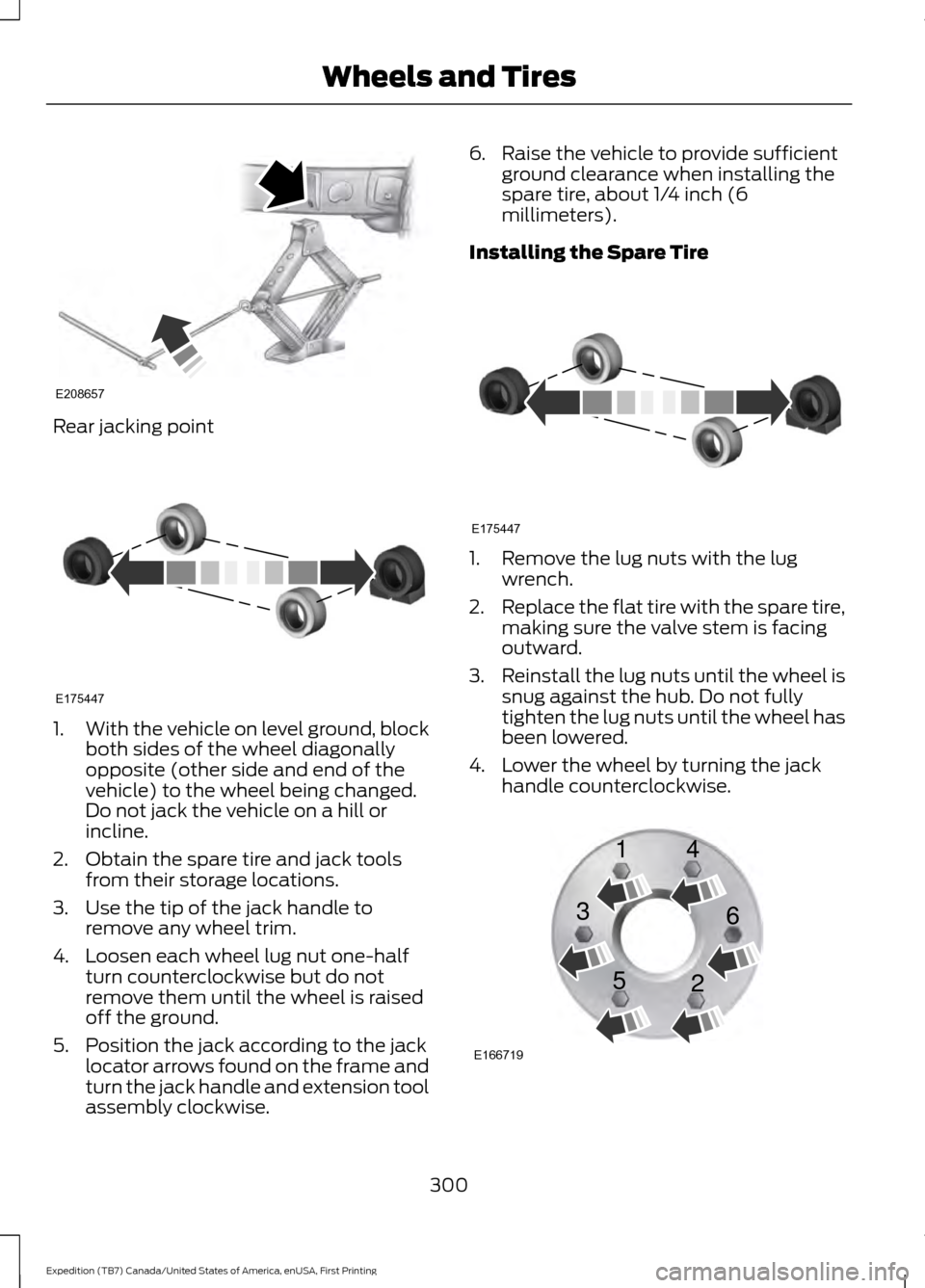 FORD EXPEDITION 2016 3.G Owners Manual Rear jacking point
1.
With the vehicle on level ground, block
both sides of the wheel diagonally
opposite (other side and end of the
vehicle) to the wheel being changed.
Do not jack the vehicle on a h FORD EXPEDITION 2016 3.G Owners Manual Rear jacking point
1.
With the vehicle on level ground, block
both sides of the wheel diagonally
opposite (other side and end of the
vehicle) to the wheel being changed.
Do not jack the vehicle on a h