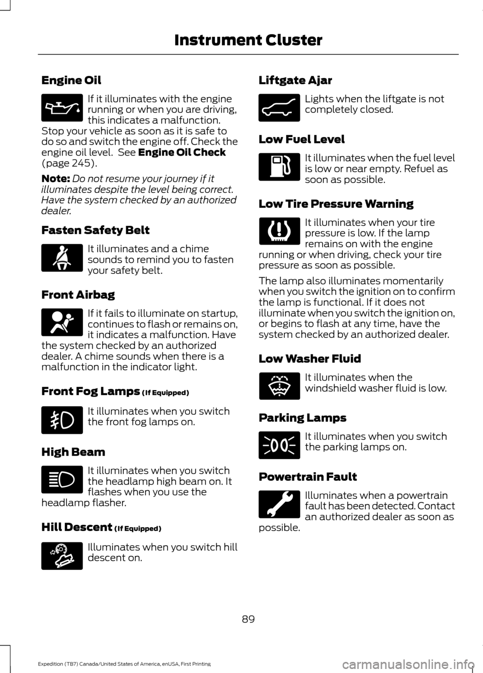 FORD EXPEDITION 2016 3.G Owners Manual Engine Oil
If it illuminates with the engine
running or when you are driving,
this indicates a malfunction.
Stop your vehicle as soon as it is safe to
do so and switch the engine off. Check the
engine